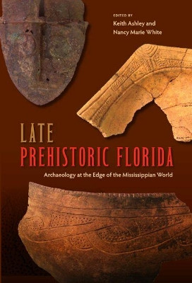 Late Prehistoric Florida: Archaeology at the Edge of the Mississippian World by Keith Ashley 9780813061870
