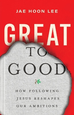 Great to Good: How Following Jesus Reshapes Our Ambitions by Jae Hoon Lee 9781514010655