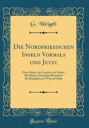 Die Nordfriesischen Inseln Vormals Und Jetzt: Eine Skizze Des Landes Und Seiner Bewohner; Zunachst Bestimmt Fur Badegaste in Wyk Auf Foehr (Classic Reprint) by G. Weigelt 9780260924933 [USED COPY]