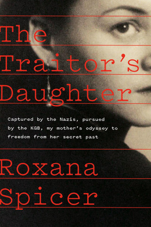 The Traitor's Daughter: Captured by Nazis, Pursued by the KGB, My Mother's Odyssey to Freedom from Her Secret Past by Roxana Spicer 9780735246539