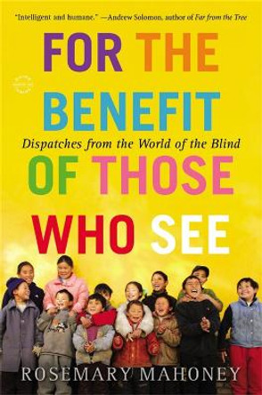 For the Benefit of Those Who See: Dispatches from the World of the Blind by Rosemary Mahoney