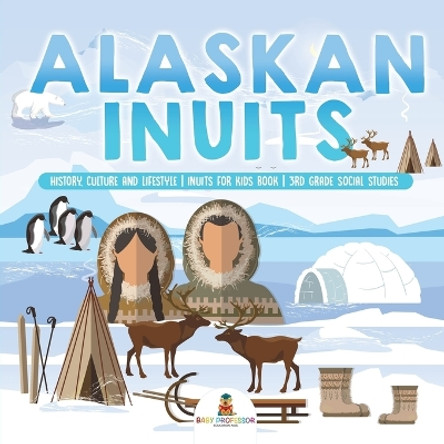 Alaskan Inuits - History, Culture and Lifestyle. inuits for Kids Book 3rd Grade Social Studies by Baby Professor 9781541917361