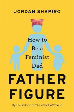 Father Figure: How to Be a Feminist Dad by Jordan Shapiro