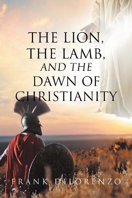 The Lion, the Lamb, and the Dawn of Christianity by Frank Dilorenzo 9781098073510