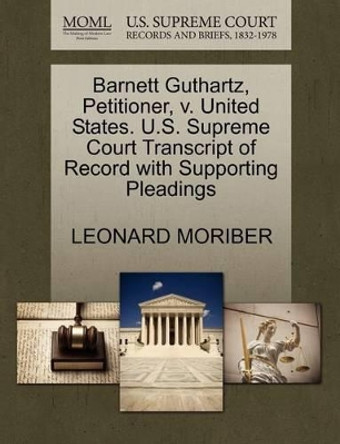 Barnett Guthartz, Petitioner, V. United States. U.S. Supreme Court Transcript of Record with Supporting Pleadings by Leonard Moriber 9781270696650