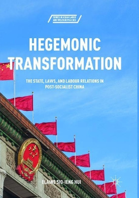 Hegemonic Transformation: The State, Laws, and Labour Relations in Post-Socialist China by Elaine Sio-ieng Hui 9781349958863