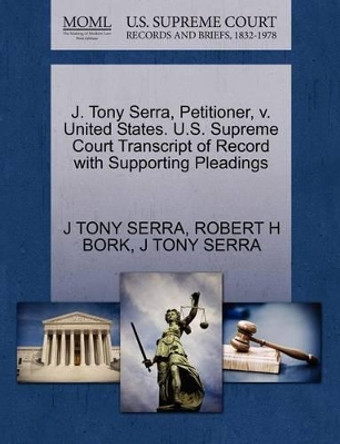 J. Tony Serra, Petitioner, V. United States. U.S. Supreme Court Transcript of Record with Supporting Pleadings by Robert H Bork 9781270645153