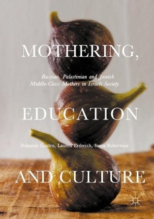 Mothering, Education and Culture: Russian, Palestinian and Jewish Middle-Class Mothers in Israeli Society by Deborah Golden 9781349710638