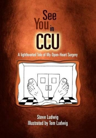 See You in C.C.U.: A Light-Hearted Tale of My Open-Heart Surgery by Steve Ludwig 9781465379849