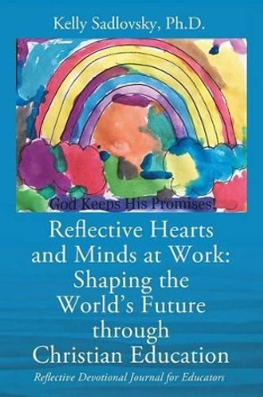 Reflective Hearts and Minds at Work: Shaping the World's Future through Christian Education: Reflective Devotional Journal for Educators by Kelly Sadlovsky Phd 9781478783732