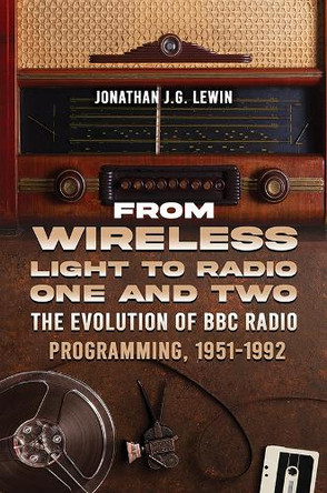 From Wireless Light to Radio One and Two: The Evolution of BBC Radio Programming, 1951-1992 by Jonathan J.G. Lewin 9781035828296