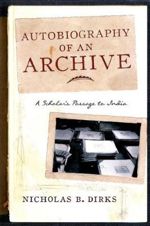 Autobiography of an Archive: A Scholar's Passage to India by Nicholas B. Dirks