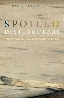 Spoiled Distinctions: Aesthetics and the Ordinary in French Modernism by Hannah Freed-Thall 9780190201029