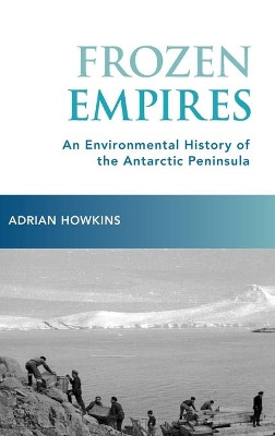 Frozen Empires: An Environmental History of the Antarctic Peninsula by Adrian Howkins 9780190249144