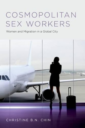 Cosmopolitan Sex Workers: Women and Migration in a Global City by Christine B. N. Chin 9780190249267