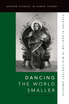 Dancing the World Smaller: Staging Globalism in Mid-Century America by Rebekah J. Kowal 9780190265328