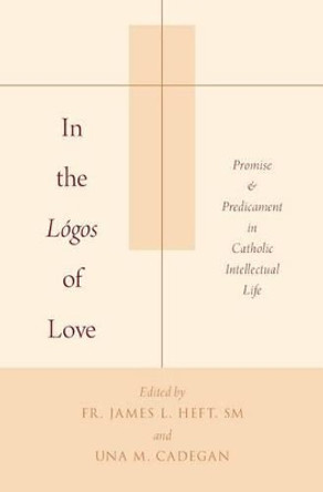 In the Logos of Love: Promise and Predicament in Catholic Intellectual Life by James L. Heft 9780190280048