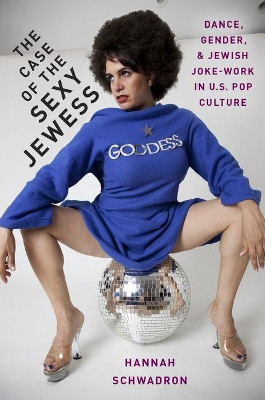 The Case of the Sexy Jewess: Dance, Gender and Jewish Joke-work in US Pop Culture by Hannah Schwadron 9780190624200