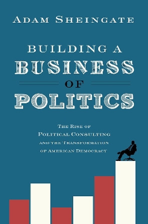 Building a Business of Politics: The Rise of Political Consulting and the Transformation of American Democracy by Adam Sheingate 9780190692155