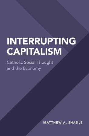 Interrupting Capitalism: Catholic Social Thought and the Economy by Matthew A. Shadle 9780190660130