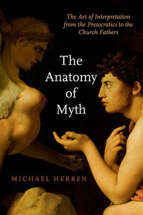 The Anatomy of Myth: The Art of Interpretation from the Presocratics to the Church Fathers by Michael Herren 9780190936723