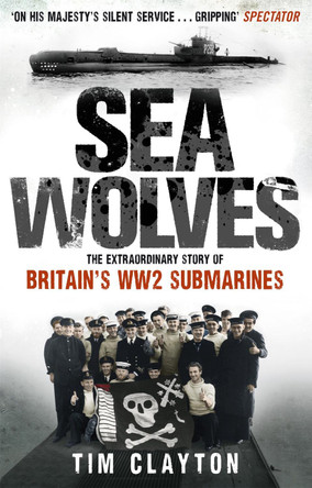 Sea Wolves: The Extraordinary Story of Britain's WW2 Submarines by Tim Clayton