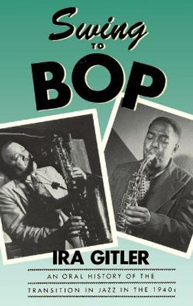 Swing to Bop: An Oral History of the Transition in Jazz in the 1940s by Ira Gitler 9780195050707