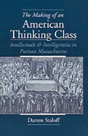 The Making of an American Thinking Class: Intellectuals and Intelligentsia in Puritan Massachusetts by Darren Staloff 9780195113525