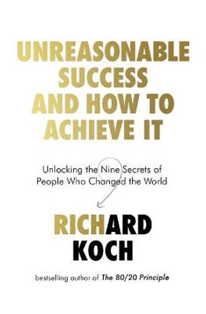 Unreasonable Success and How to Achieve It: Unlocking the Nine Secrets of People Who Changed the World by Richard Koch