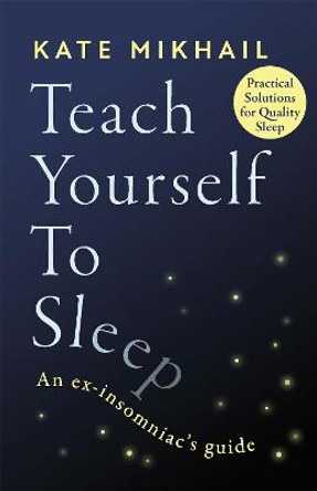 Teach Yourself to Sleep: An ex-insomniac's guide by Kate Mikhail