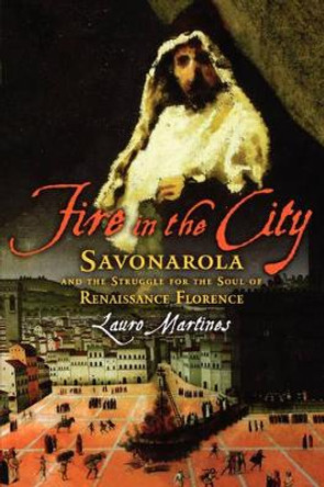 Fire in the City: Savonarola and the Struggle for the Soul of Renaissance Florence by Lauro Martines 9780195327106