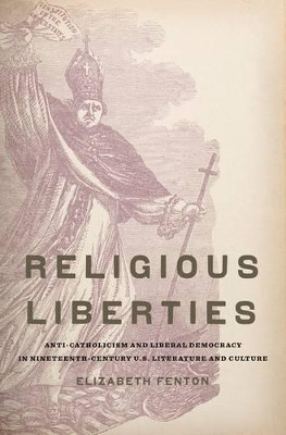 Religious Liberties: Anti-Catholicism and Liberal Democracy in Nineteenth-Century U.S. Literature and Culture by Elizabeth Fenton 9780195384093