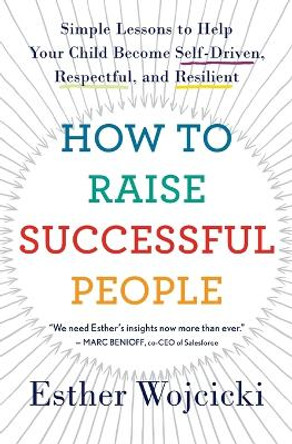 How to Raise Successful People: Simple Lessons to Help Your Child Become Self-Driven, Respectful, and Resilient by Esther Wojcicki