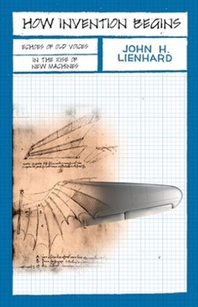 How Invention Begins: Echoes of Old Voices in the Rise of New Machines by John H. Lienhard 9780195341201