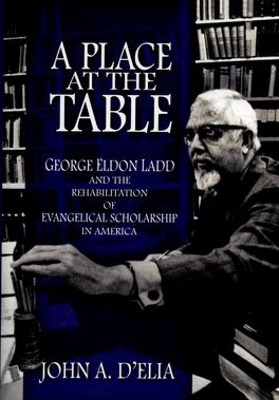 A Place at the Table: George Eldon Ladd and the Rehbilitation of Evangelical Scholarship in America by John A. D'Elia 9780195341676