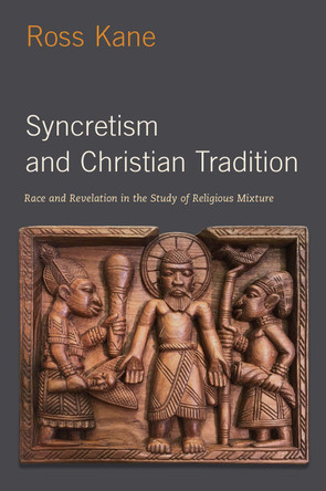 Syncretism and Christian Tradition: Race and Revelation in the Study of Religious Mixture by Ross Kane 9780197532195