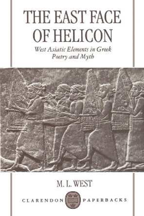 The East Face of Helicon: West Asiatic Elements in Greek Poetry and Myth by M. L. West 9780198152217
