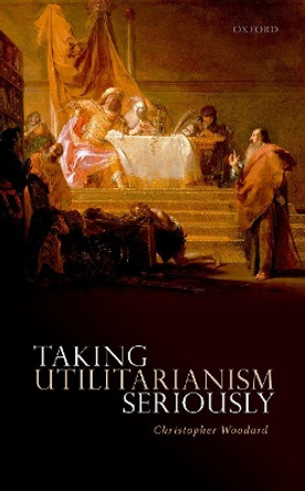 Taking Utilitarianism Seriously by Christopher Woodard 9780198732624 Taking Utilitarianism Seriously by Christopher Woodard 9780198732624
