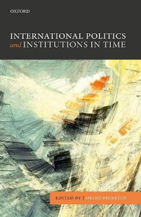 International Politics and Institutions in Time by Orfeo Fioretos 9780198744092