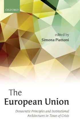 The European Union: Democratic Principles and Institutional Architectures in Times of Crisis by Simona Piattoni 9780198716273