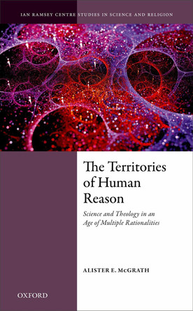 The Territories of Human Reason: Science and Theology in an Age of Multiple Rationalities by Alister E. McGrath 9780198813101