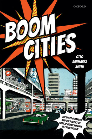 Boom Cities: Architect Planners and the Politics of Radical Urban Renewal in 1960s Britain by Otto Saumarez Smith 9780198836407