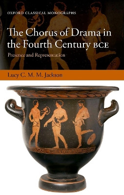 The Chorus of Drama in the Fourth Century BCE: Presence and Representation by Lucy C. M. M. Jackson 9780198844532