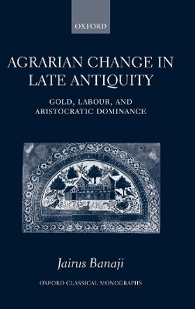 Agrarian Change in Late Antiquity: Gold, Labour, and Aristocratic Dominance by Jairus Banaji 9780199226030