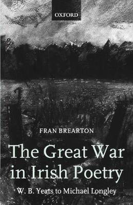 The Great War in Irish Poetry: W. B. Yeats to Michael Longley by Fran Brearton 9780199261383