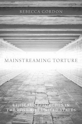 Mainstreaming Torture: Ethical Approaches in the Post-9/11 United States by Rebecca Gordon 9780199336432