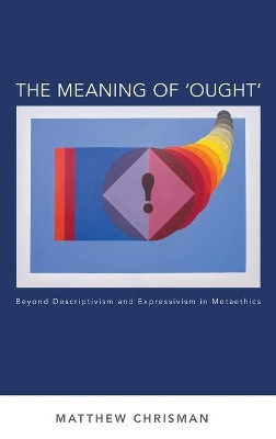 The Meaning of 'Ought': Beyond Descriptivism and Expressivism in Metaethics by Matthew Chrisman 9780199363001