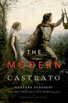 The Modern Castrato: Gaetano Guadagni and the Coming of a New Operatic  Age by Patricia Howard 9780199365203
