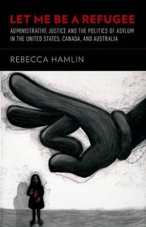 Let Me Be a Refugee: Administrative Justice and the Politics of Asylum in the United States, Canada, and Australia by Rebecca Hamlin 9780199373314