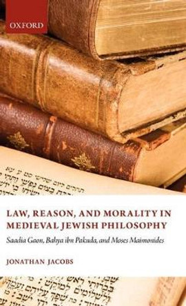 Law, Reason, and Morality in Medieval Jewish Philosophy: Saadia Gaon, Bahya ibn Pakuda, and Moses Maimonides by Jonathan Jacobs 9780199542833